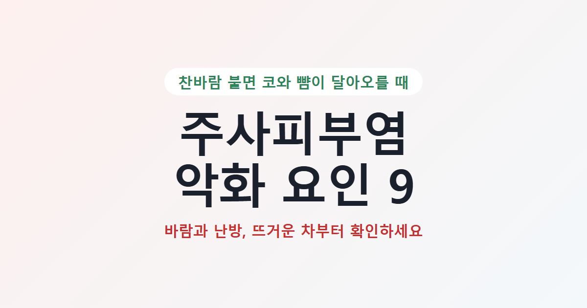 주사피부염 악화 요인 9가지 대표 카드: 찬바람 불면 코와 뺨이 달아오를 때, 바람과 난방과 뜨거운 차부터 확인